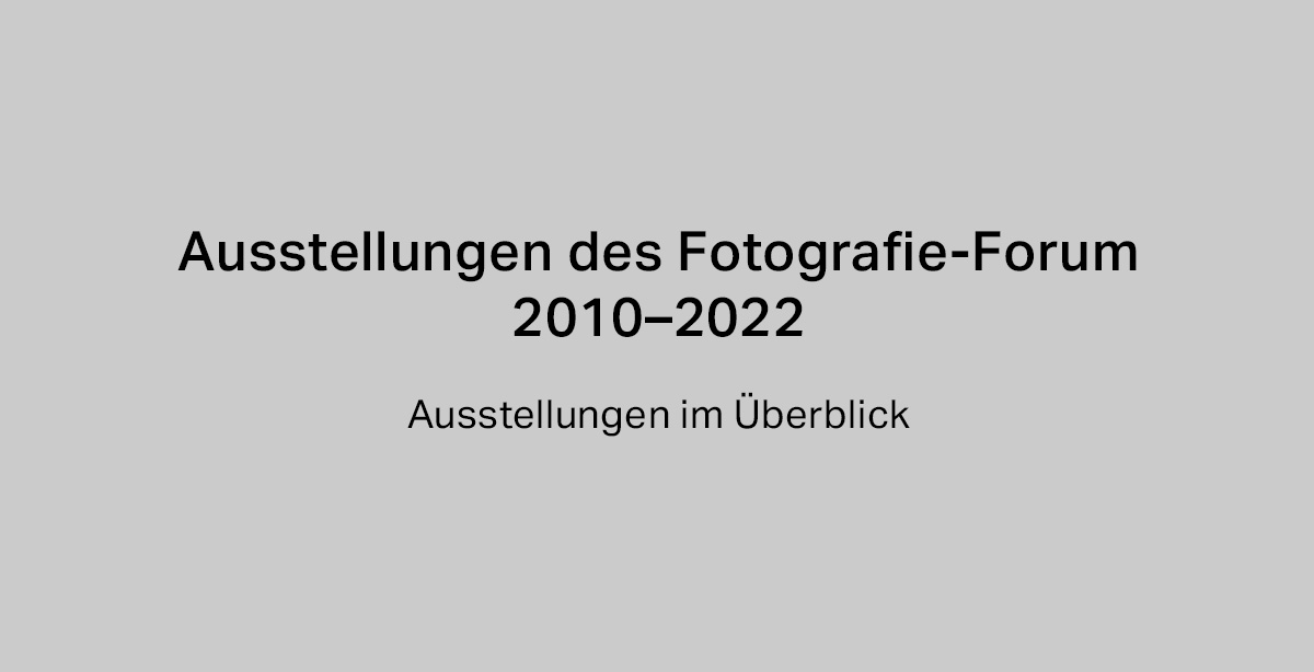 Ausstellungen des Fotografie-Forum 2010–2022. Ausstellungen im Überblick.